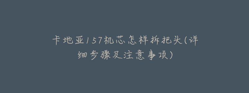卡地亚157机芯怎样拆把头(详细步骤及注意事项)