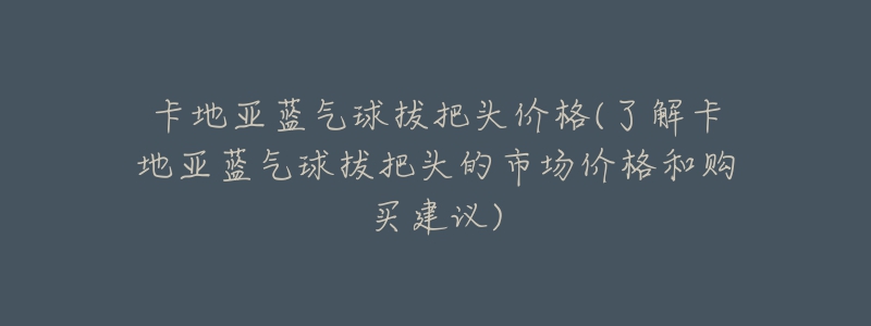 卡地亚蓝气球拔把头价格(了解卡地亚蓝气球拔把头的市场价格和购买建议)-名表号 卡地亚蓝气球拔把头价格(了解卡地亚蓝气球拔把头的市场价格和购买建议)