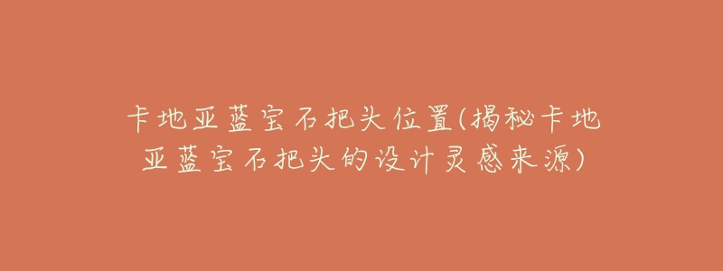 卡地亚蓝宝石把头位置(揭秘卡地亚蓝宝石把头的设计灵感来源)-名表号 卡地亚蓝宝石把头位置(揭秘卡地亚蓝宝石把头的设计灵感来源)