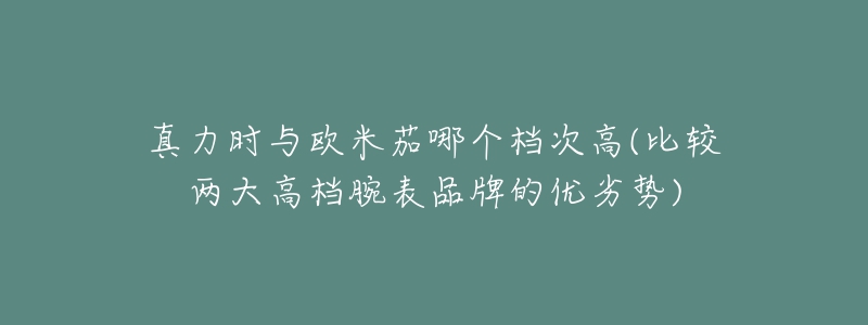 真力时与欧米茄哪个档次高(比较两大高档腕表品牌的优劣势)-名表号 真力时与欧米茄哪个档次高(比较两大高档腕表品牌的优劣势)