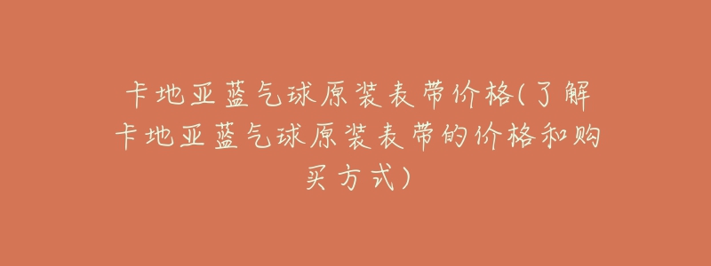 卡地亚蓝气球原装表带价格(了解卡地亚蓝气球原装表带的价格和购买方式)-名表号 卡地亚蓝气球原装表带价格(了解卡地亚蓝气球原装表带的价格和购买方式)