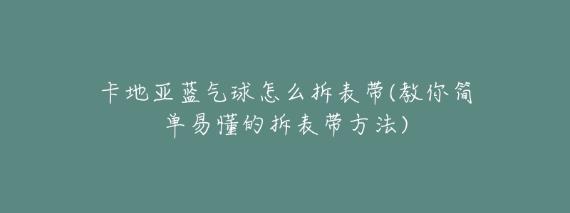 卡地亚蓝气球怎么拆表带(教你简单易懂的拆表带方法)-名表号 卡地亚蓝气球怎么拆表带(教你简单易懂的拆表带方法)