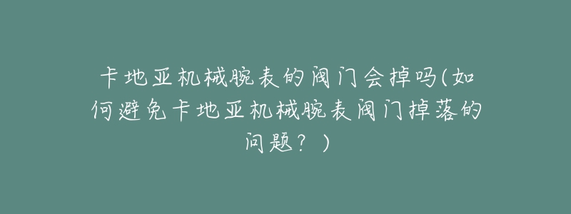 卡地亚机械腕表的阀门会掉吗(如何避免卡地亚机械腕表阀门掉落的问题?)-名表号 卡地亚机械腕表的阀门会掉吗(如何避免卡地亚机械腕表阀门掉落的问题?)