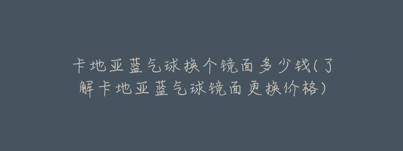 卡地亚蓝气球换个镜面多少钱(了解卡地亚蓝气球镜面更换价格)-名表号 卡地亚蓝气球换个镜面多少钱(了解卡地亚蓝气球镜面更换价格)