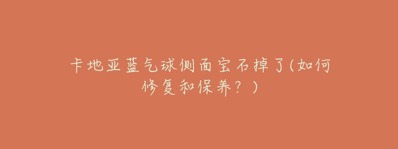卡地亚蓝气球侧面宝石掉了(如何修复和保养?)-名表号 卡地亚蓝气球侧面宝石掉了(如何修复和保养?)