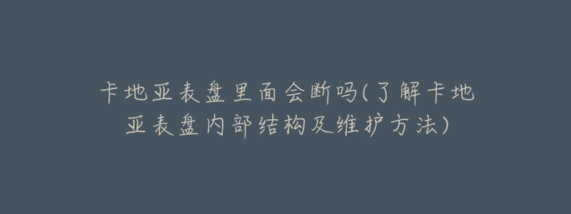 卡地亚表盘里面会断吗(了解卡地亚表盘内部结构及维护方法)-名表号 卡地亚表盘里面会断吗(了解卡地亚表盘内部结构及维护方法)