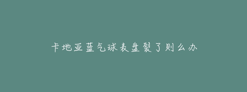 卡地亚蓝气球表盘裂了则么办-名表号 卡地亚蓝气球表盘裂了则么办