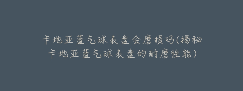 卡地亚蓝气球表盘会磨损吗(揭秘卡地亚蓝气球表盘的耐磨性能)