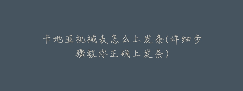 卡地亚机械表怎么上发条(详细步骤教你正确上发条)