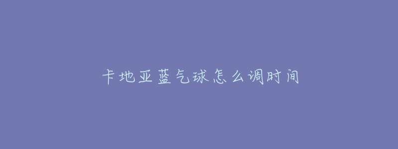 卡地亚蓝气球怎么调时间-名表号 卡地亚蓝气球怎么调时间