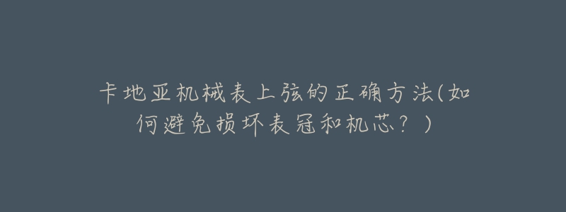 卡地亚机械表上弦的正确方法(如何避免损坏表冠和机芯?)-名表号 卡地亚机械表上弦的正确方法(如何避免损坏表冠和机芯?)