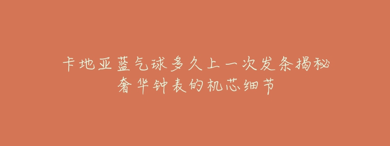 卡地亚蓝气球多久上一次发条揭秘奢华钟表的机芯细节-名表号 卡地亚蓝气球多久上一次发条揭秘奢华钟表的机芯细节