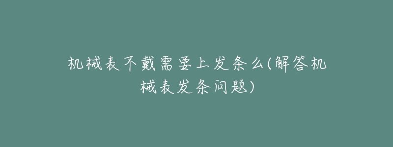 机械表不戴需要上发条么(解答机械表发条问题)-名表号 机械表不戴需要上发条么(解答机械表发条问题)