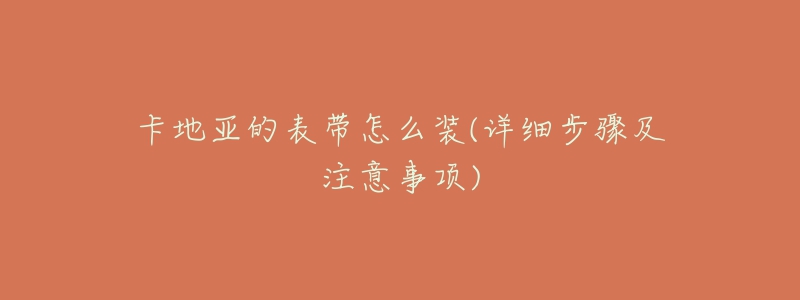 卡地亚的表带怎么装(详细步骤及注意事项)-名表号 卡地亚的表带怎么装(详细步骤及注意事项)