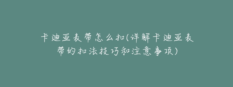 卡迪亚表带怎么扣(详解卡迪亚表带的扣法技巧和注意事项)-名表号 卡迪亚表带怎么扣(详解卡迪亚表带的扣法技巧和注意事项)