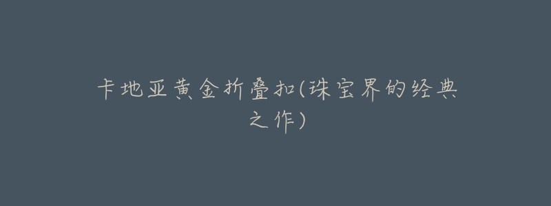 卡地亚黄金折叠扣(珠宝界的经典之作)-名表号 卡地亚黄金折叠扣(珠宝界的经典之作)