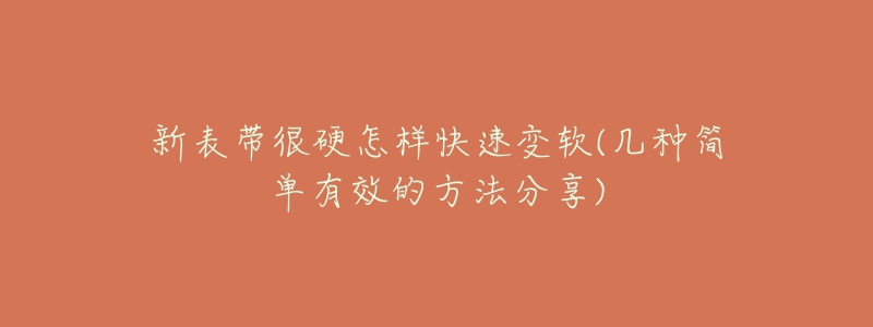 新表带很硬怎样快速变软(几种简单有效的方法分享)-名表号 新表带很硬怎样快速变软(几种简单有效的方法分享)