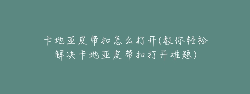卡地亚皮带扣怎么打开(教你轻松解决卡地亚皮带扣打开难题)-名表号 卡地亚皮带扣怎么打开(教你轻松解决卡地亚皮带扣打开难题)