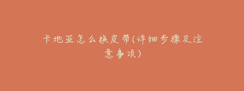 卡地亚怎么换皮带(详细步骤及注意事项)-名表号 卡地亚怎么换皮带(详细步骤及注意事项)