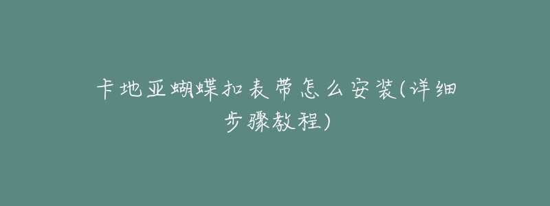 卡地亚蝴蝶扣表带怎么安装(详细步骤教程)-名表号 卡地亚蝴蝶扣表带怎么安装(详细步骤教程)
