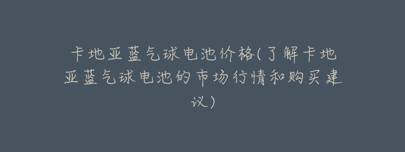 卡地亚蓝气球电池价格(了解卡地亚蓝气球电池的市场行情和购买建议)-名表号 卡地亚蓝气球电池价格(了解卡地亚蓝气球电池的市场行情和购买建议)