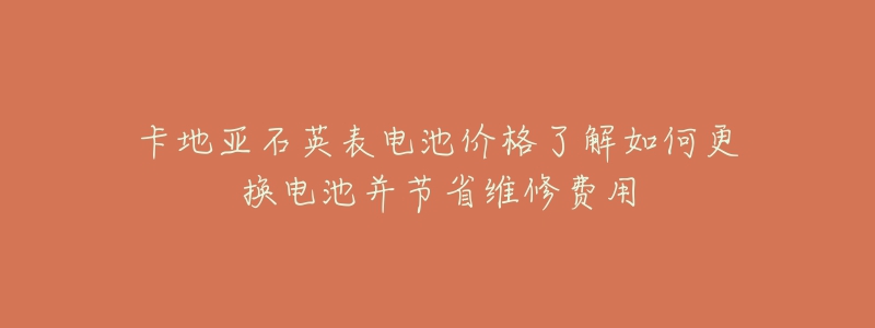 卡地亚石英表电池价格了解如何更换电池并节省维修费用-名表号 卡地亚石英表电池价格了解如何更换电池并节省维修费用