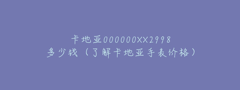 卡地亚000000XX2998多少钱(了解卡地亚手表价格)-名表号 卡地亚000000XX2998多少钱(了解卡地亚手表价格)