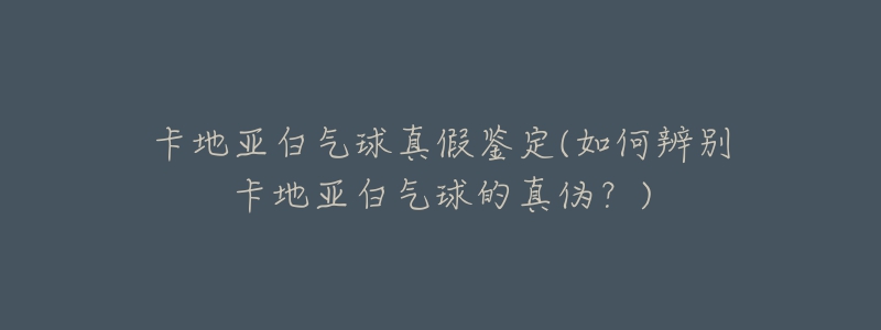 卡地亚白气球真假鉴定(如何辨别卡地亚白气球的真伪?)-名表号 卡地亚白气球真假鉴定(如何辨别卡地亚白气球的真伪?)
