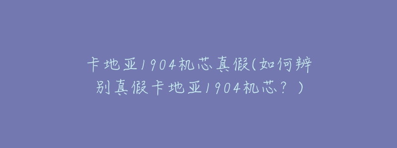 卡地亚1904机芯真假(如何辨别真假卡地亚1904机芯?)-名表号 卡地亚1904机芯真假(如何辨别真假卡地亚1904机芯?)