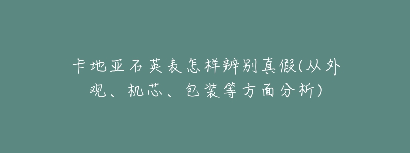 卡地亚石英表怎样辨别真假(从外观、机芯、包装等方面分析)-名表号 卡地亚石英表怎样辨别真假(从外观、机芯、包装等方面分析)