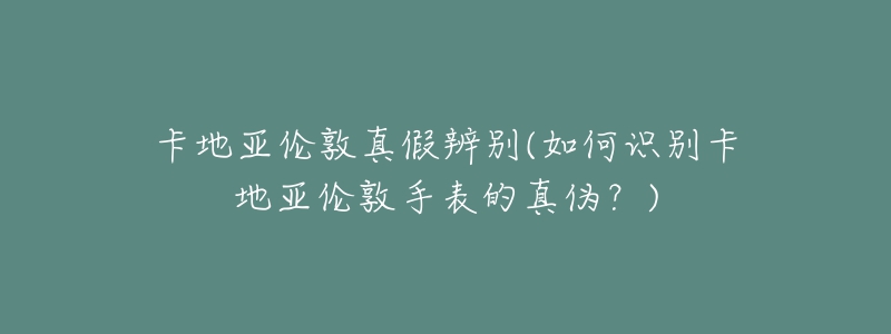 卡地亚伦敦真假辨别(如何识别卡地亚伦敦手表的真伪?)-名表号 卡地亚伦敦真假辨别(如何识别卡地亚伦敦手表的真伪?)