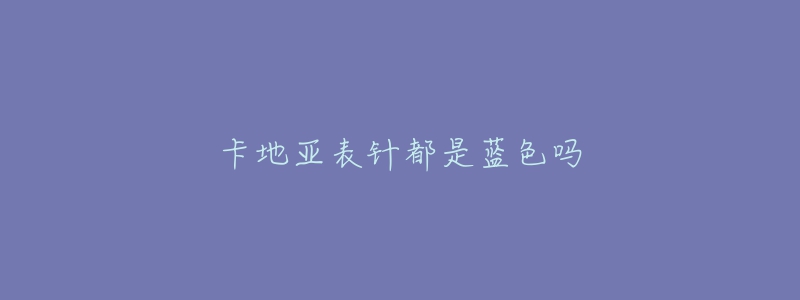 卡地亚表针都是蓝色吗-名表号 卡地亚表针都是蓝色吗