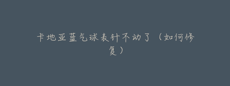 卡地亚蓝气球表针不动了(如何修复)-名表号 卡地亚蓝气球表针不动了(如何修复)