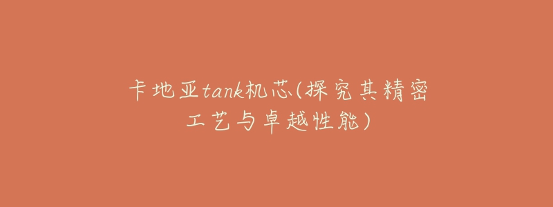 卡地亚tank机芯(探究其精密工艺与卓越性能)-名表号 卡地亚tank机芯(探究其精密工艺与卓越性能)