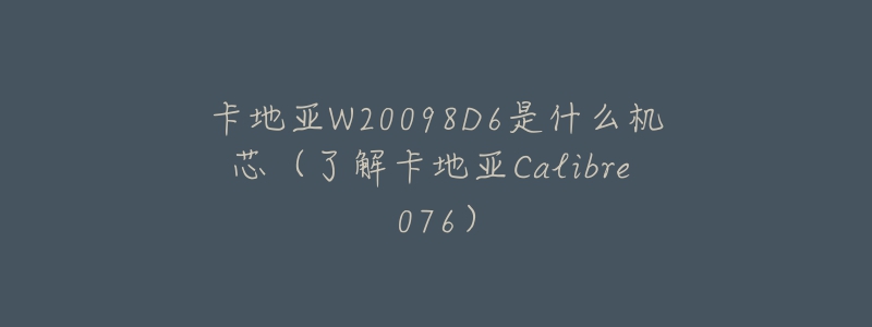 卡地亚W20098D6是什么机芯(了解卡地亚Calibre 076)-名表号 卡地亚W20098D6是什么机芯(了解卡地亚Calibre 076)