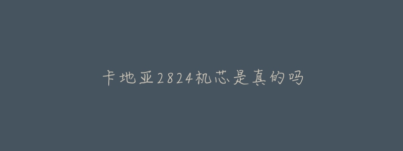 卡地亚2824机芯是真的吗-名表号 卡地亚2824机芯是真的吗