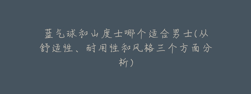蓝气球和山度士哪个适合男士(从舒适性、耐用性和风格三个方面分析)-名表号 蓝气球和山度士哪个适合男士(从舒适性、耐用性和风格三个方面分析)