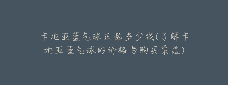 卡地亚蓝气球正品多少钱(了解卡地亚蓝气球的价格与购买渠道)-名表号 卡地亚蓝气球正品多少钱(了解卡地亚蓝气球的价格与购买渠道)