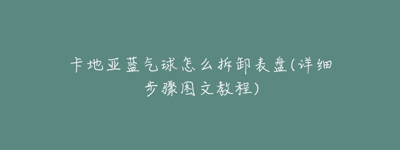 卡地亚蓝气球怎么拆卸表盘(详细步骤图文教程)-名表号 卡地亚蓝气球怎么拆卸表盘(详细步骤图文教程)