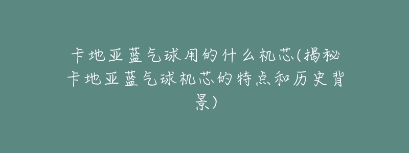 卡地亚蓝气球用的什么机芯(揭秘卡地亚蓝气球机芯的特点和历史背景)-名表号 卡地亚蓝气球用的什么机芯(揭秘卡地亚蓝气球机芯的特点和历史背景)
