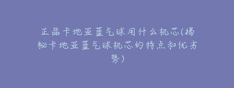正品卡地亚蓝气球用什么机芯(揭秘卡地亚蓝气球机芯的特点和优劣势)