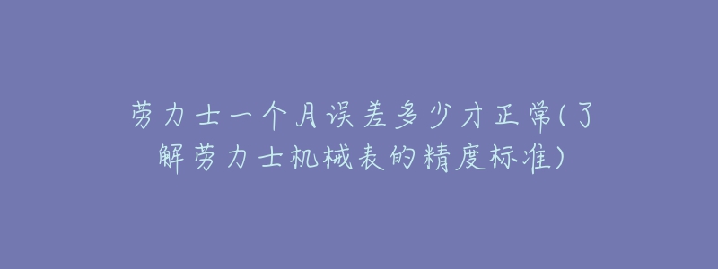 劳力士一个月误差多少才正常(了解劳力士机械表的精度标准)-名表号 劳力士一个月误差多少才正常(了解劳力士机械表的精度标准)