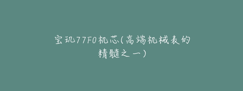 宝玑77F0机芯(高端机械表的精髓之一)-名表号 宝玑77F0机芯(高端机械表的精髓之一)