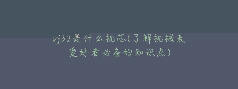 vj32是什么机芯(了解机械表爱好者必备的知识点)-名表号 vj32是什么机芯(了解机械表爱好者必备的知识点)