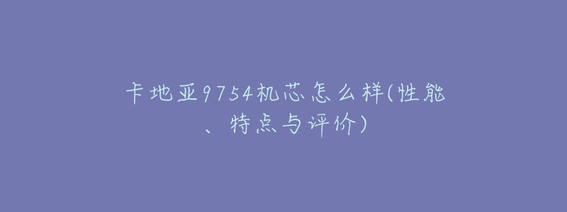 卡地亚9754机芯怎么样(性能、特点与评价)-名表号 卡地亚9754机芯怎么样(性能、特点与评价)