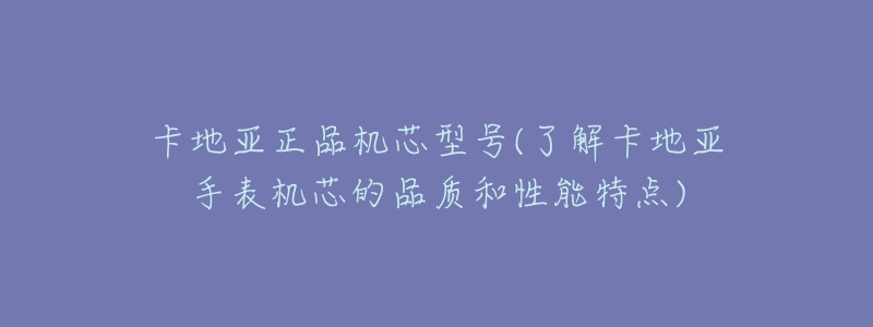 卡地亚正品机芯型号(了解卡地亚手表机芯的品质和性能特点)-名表号 卡地亚正品机芯型号(了解卡地亚手表机芯的品质和性能特点)