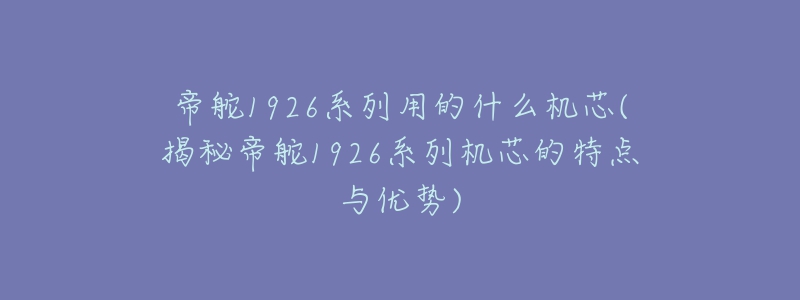 帝舵1926系列用的什么机芯(揭秘帝舵1926系列机芯的特点与优势)-名表号 帝舵1926系列用的什么机芯(揭秘帝舵1926系列机芯的特点与优势)