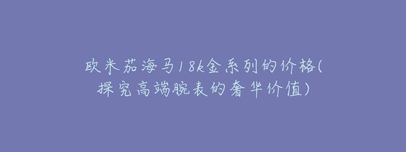 欧米茄海马18k金系列的价格(探究高端腕表的奢华价值)