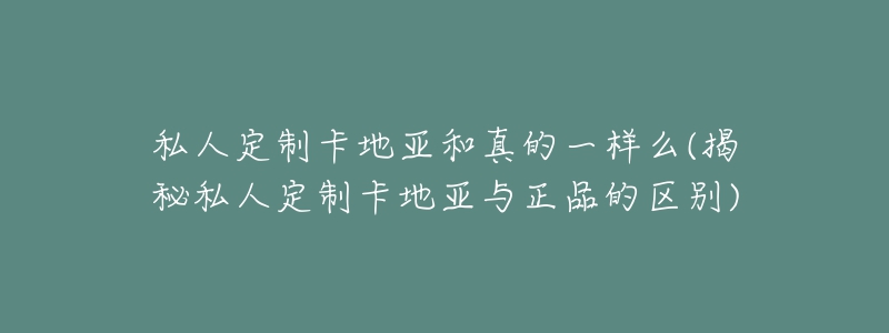 私人定制卡地亚和真的一样么(揭秘私人定制卡地亚与正品的区别)-名表号 私人定制卡地亚和真的一样么(揭秘私人定制卡地亚与正品的区别)
