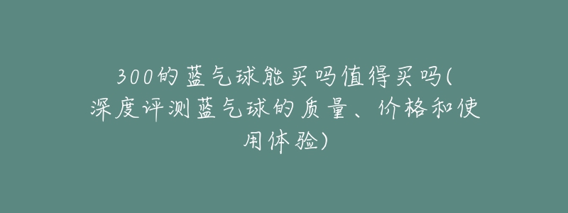 300的蓝气球能买吗值得买吗(深度评测蓝气球的质量、价格和使用体验)-名表号 300的蓝气球能买吗值得买吗(深度评测蓝气球的质量、价格和使用体验)